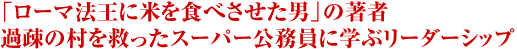 「ローマ法王に米を食べさせた男」に学ぶリーダーシップ（仮） または 過疎の村を救ったスーパー公務員に学ぶリーダーシップ（仮）