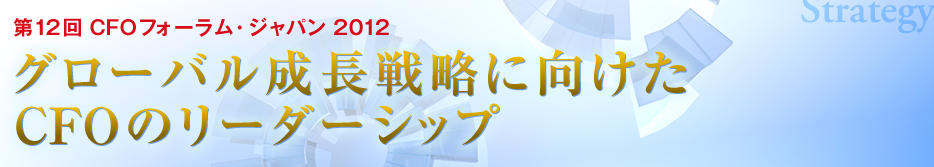 第12回 CFOフォーラム・ジャパン 2012 グローバル成長戦略に向けたCFOのリーダーシップ