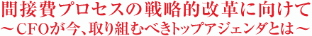 間接費プロセスの戦略的改革に向けて ～ CFOが今、取り組むべきトップアジェンダとは ～