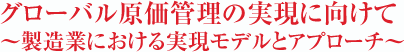 グローバル原価管理の実現に向けて～製造業における実現モデルとアプローチ～