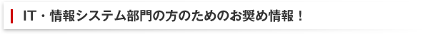 IT・情報システム部門の方のためのお奨め情報！