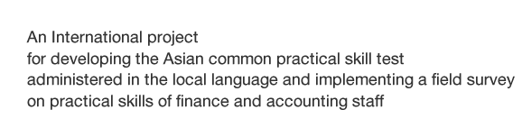 An International project for developing the Asian common practical skill test administered in the local language and implementing a field survey on practical skills of finance and accounting staff